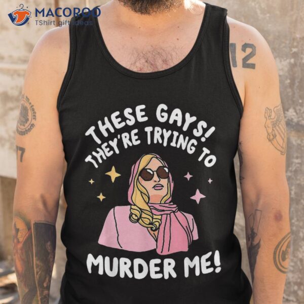 These Gays! They’re Trying To Murder Me! Funny Quote Shirt