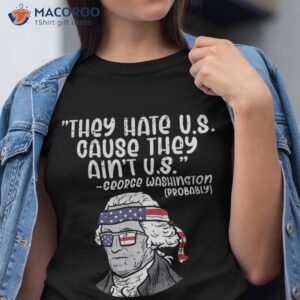 They Hate Us Cause Ain’t George Washington 4th Of July Shirt
