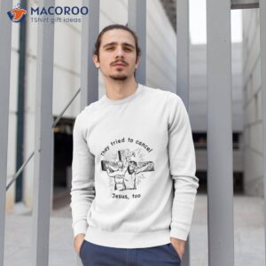 They Tried To Cancel Jesus Too Shirt 2 they tried to cancel jesus too shirt sweatshirt 1