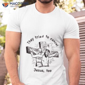They Tried To Cancel Jesus Too Shirt