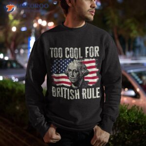 too cool for british rule 4th fun of july george washington shirt sweatshirt