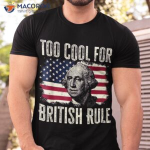 Too Cool For British Rule 4th Fun Of July George Washington Shirt