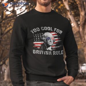 too cool for british rule funny 4th july george washington shirt sweatshirt