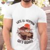 Top Life Is Better Off Road Shirt