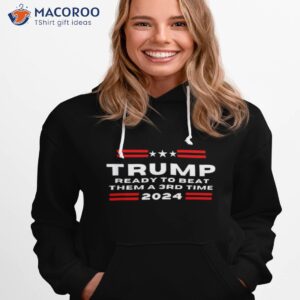 trump ready to beat them a 3rd time 2024 shirt hoodie 1