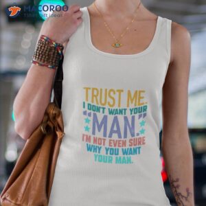 Trust Me I Don’t Want Your Man I’m Not Even Sure Why You Want Your Man Shirt 2 trust me i dont want your man im not even sure why you want your man shirt tank top 4