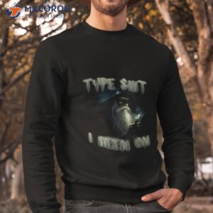 type shit i been on shirt sweatshirt