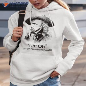 uh oh george armstrong custer little big horn june 25 1876 shirt hoodie 3