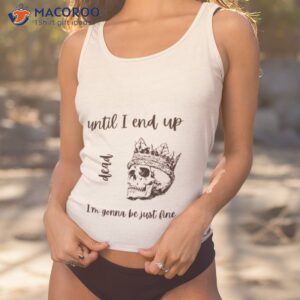 until i end up dead im gonna be just fine shirt tank top 1