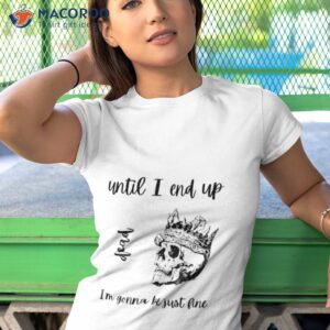 until i end up dead im gonna be just fine shirt tshirt 1