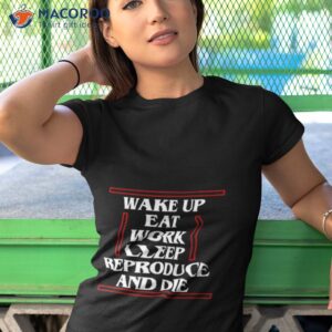 wake up eat work sleep reproduce and die shirt tshirt 1