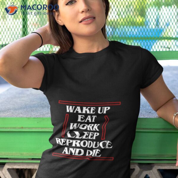 Wake Up Eat Work Sleep Reproduce And Die Shirt