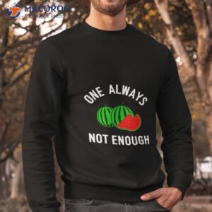 watermelon one always not enough shirt sweatshirt