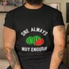 Watermelon One Always Not Enough Shirt