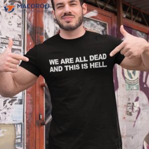 We Are All Dead And This Is Hell Quote Shirt