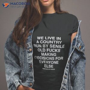 We Live In A Country Run By Senile Old Fucks Making Decisions For Everyone Else Shirt