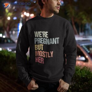 we re pregnant but mostly her for an expectant father gift shirt sweatshirt