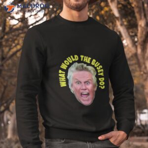 what would gary busey do shirt sweatshirt