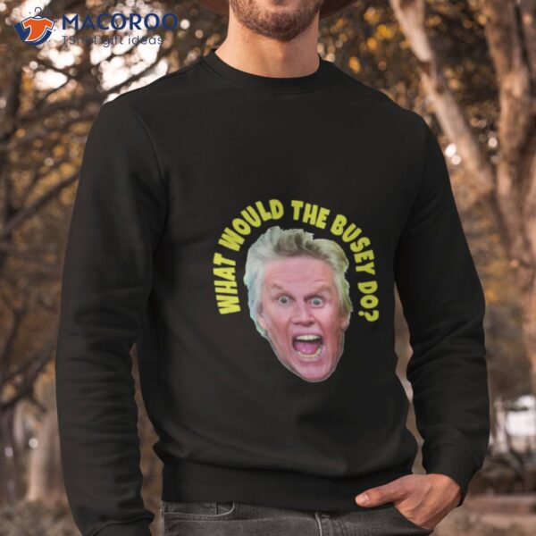 What Would Gary Busey Do Shirt