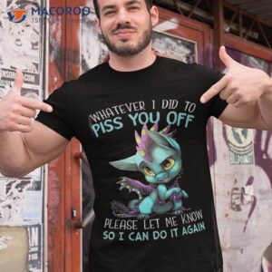 Whatever I Did To Piss You Off Please Let Me Know Shirt