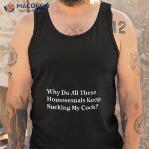 why do all these homosexuals keep sucking my cock shirt tank top