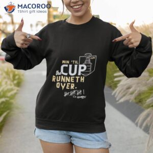 win til the cup runneth over 23 champs vegas golden knights shirt sweatshirt 1