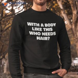 with a body like this who needs hair funny balding dad bod shirt sweatshirt