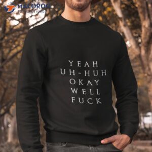 yeah uh huh okay well fuck shirt sweatshirt