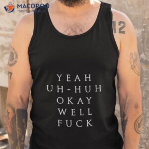 yeah uh huh okay well fuck shirt tank top