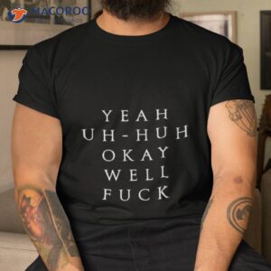 yeah uh huh okay well fuck shirt tshirt