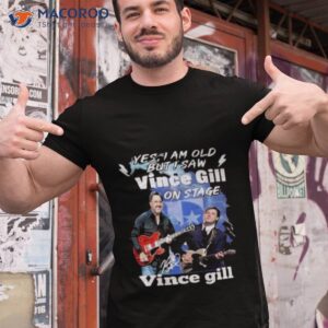 yes i am old but i saw vince gill on stage signature shirt tshirt 1