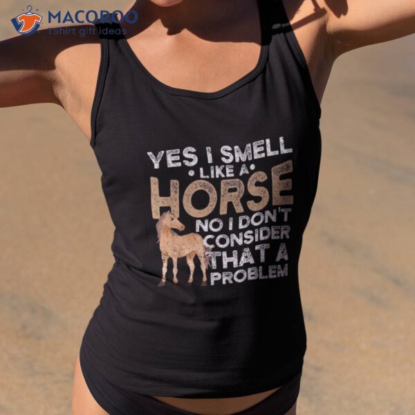Yes I Smell Like A Horse No Don’t Consider That Problem Shirt