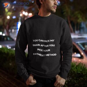 you can pick my brain after you pick your payment method shirt sweatshirt