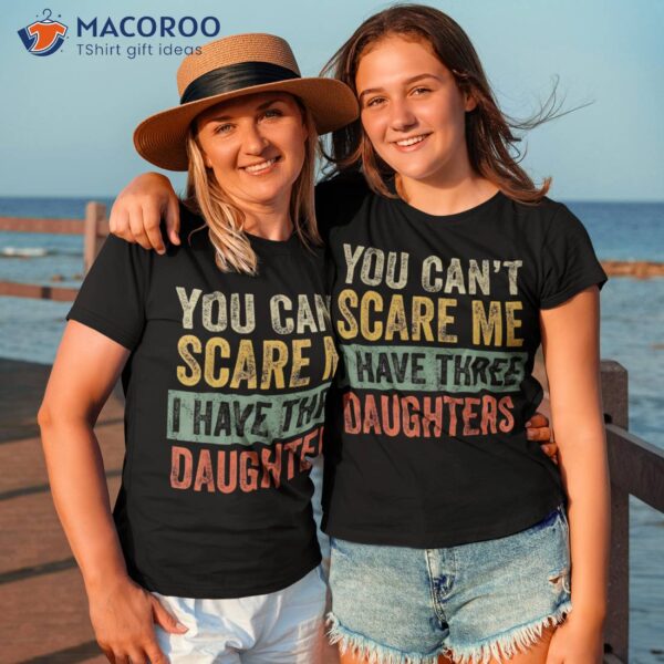 You Can’t Scare Me I Have Three Daughters Funny Mom Dad Gift Shirt