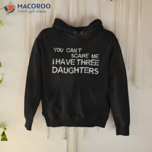 you can t scare me i have three daughters shirt hoodie