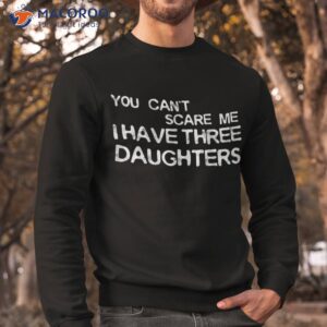 you can t scare me i have three daughters shirt sweatshirt