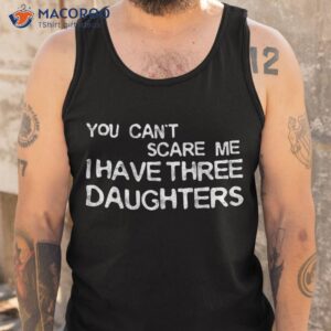 you can t scare me i have three daughters shirt tank top