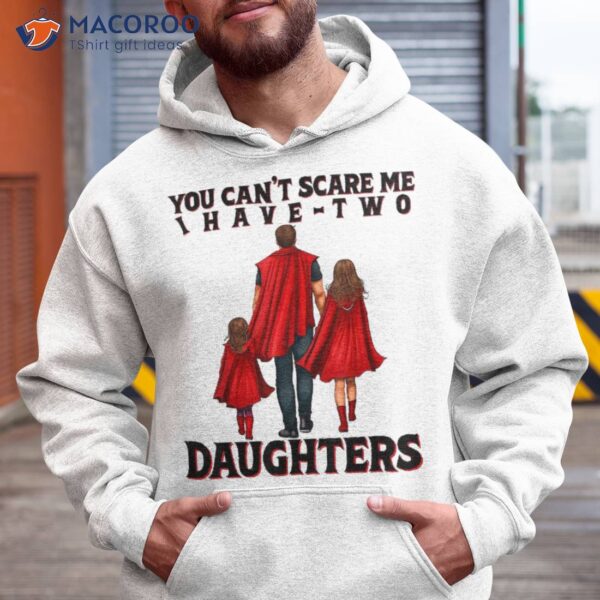 You Can’t Scare Me I Have Two Daughters Father’s Day Shirt