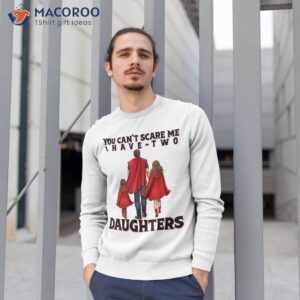 you can t scare me i have two daughters father s day shirt sweatshirt 1