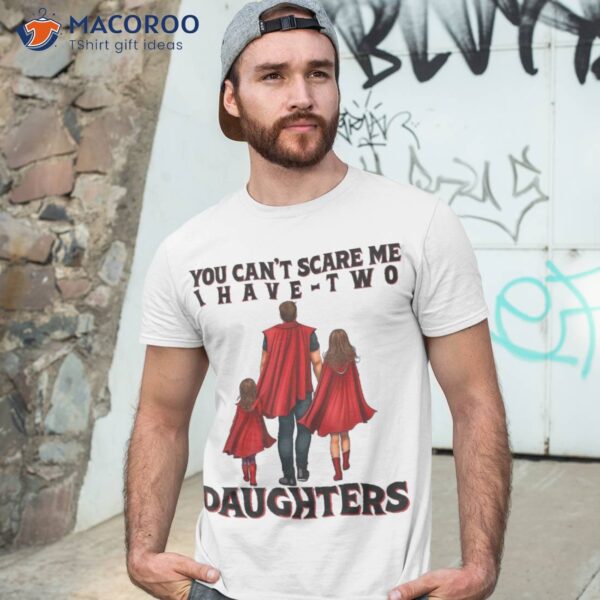 You Can’t Scare Me I Have Two Daughters Father’s Day Shirt