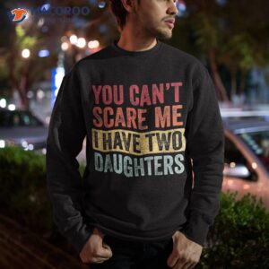 you can t scare me i have two daughters retro funny dad gift shirt sweatshirt