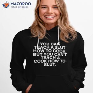 You Can Teach A Slut How To Cook But You Can’t Teach A Cook How To Slushirt