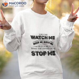 you can watch me block me or join me what you can not do is stop me shirt sweatshirt 2