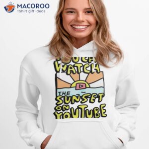 you can watch the sunset on youtube shirt hoodie 1