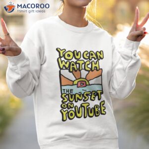 you can watch the sunset on youtube shirt sweatshirt 2