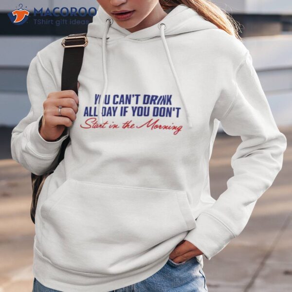 You Can’t Not Drink All Day If You Don’t Start In The Morning Shirt