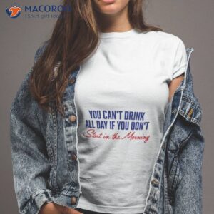 You Can’t Not Drink All Day If You Don’t Start In The Morning Shirt