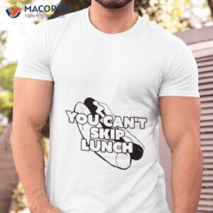 you cant skip lunch i think you should leave shirt tshirt