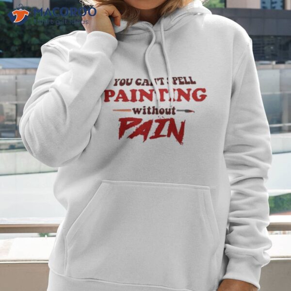 You Can’t Spell Painting Without Pain Shirt