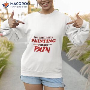 you cant spell painting without pain shirt sweatshirt 1